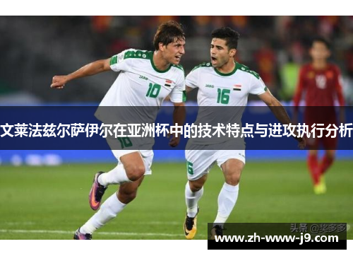 文莱法兹尔萨伊尔在亚洲杯中的技术特点与进攻执行分析 文莱法兹尔萨伊尔在亚洲杯中的技术特点与进攻执行分析