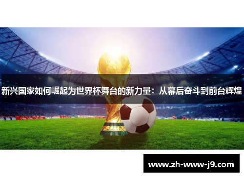 新兴国家如何崛起为世界杯舞台的新力量:从幕后奋斗到前台辉煌 新兴国家如何崛起为世界杯舞台的新力量:从幕后奋斗到前台辉煌
