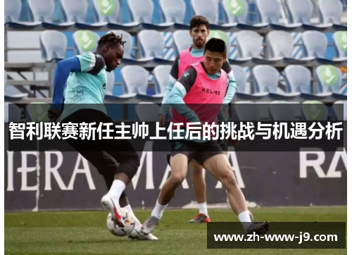 智利联赛新任主帅上任后的挑战与机遇分析