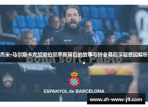 杰米·马尔斯卡克加盟伯恩茅斯背后的故事与转会幕后深层原因解析 杰米·马尔斯卡克加盟伯恩茅斯背后的故事与转会幕后深层原因解析