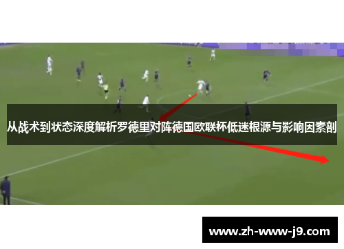 从战术到状态深度解析罗德里对阵德国欧联杯低迷根源与影响因素剖