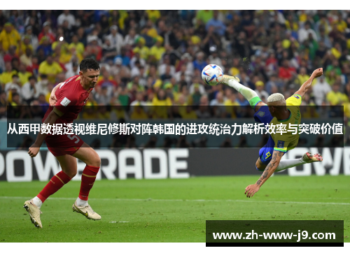 从西甲数据透视维尼修斯对阵韩国的进攻统治力解析效率与突破价值