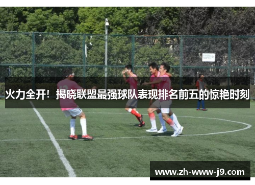 火力全开!揭晓联盟最强球队表现排名前五的惊艳时刻 火力全开!揭晓联盟最强球队表现排名前五的惊艳时刻