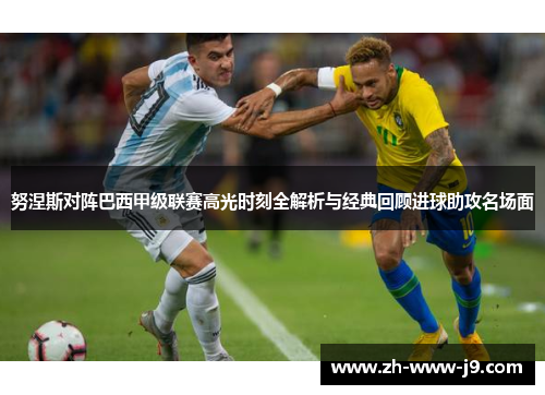 努涅斯对阵巴西甲级联赛高光时刻全解析与经典回顾进球助攻名场面 努涅斯对阵巴西甲级联赛高光时刻全解析与经典回顾进球助攻名场面