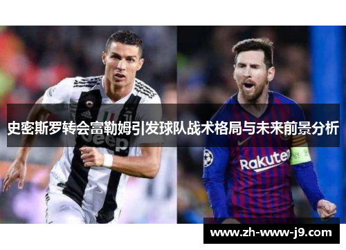 史密斯罗转会富勒姆引发球队战术格局与未来前景分析