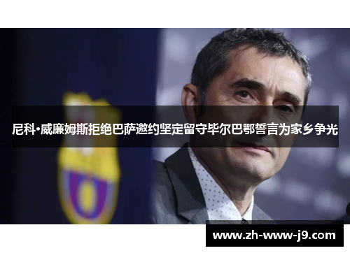 尼科·威廉姆斯拒绝巴萨邀约坚定留守毕尔巴鄂誓言为家乡争光 尼科·威廉姆斯拒绝巴萨邀约坚定留守毕尔巴鄂誓言为家乡争光