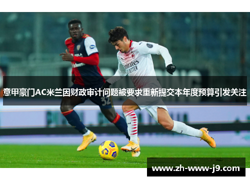 意甲豪门AC米兰因财政审计问题被要求重新提交本年度预算引发关注