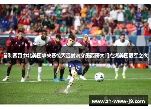 普利西奇中北美国联决赛惊天远射洞穿墨西哥大门点燃美国冠军之夜