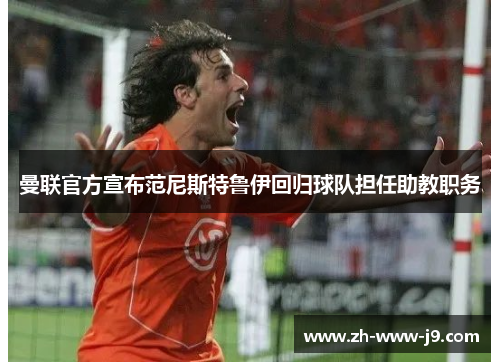 曼联官方宣布范尼斯特鲁伊回归球队担任助教职务