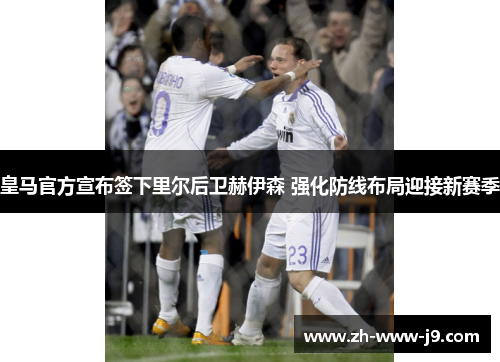 皇马官方宣布签下里尔后卫赫伊森 强化防线布局迎接新赛季 皇马官方宣布签下里尔后卫赫伊森 强化防线布局迎接新赛季