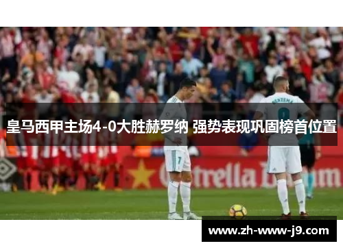 皇马西甲主场4-0大胜赫罗纳 强势表现巩固榜首位置