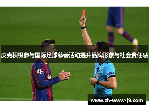 皮克积极参与国际足球慈善活动提升品牌形象与社会责任感
