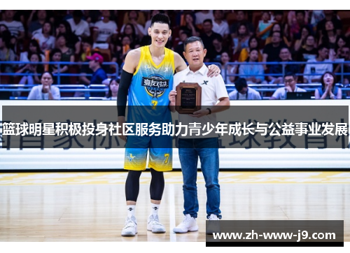 篮球明星积极投身社区服务助力青少年成长与公益事业发展 篮球明星积极投身社区服务助力青少年成长与公益事业发展