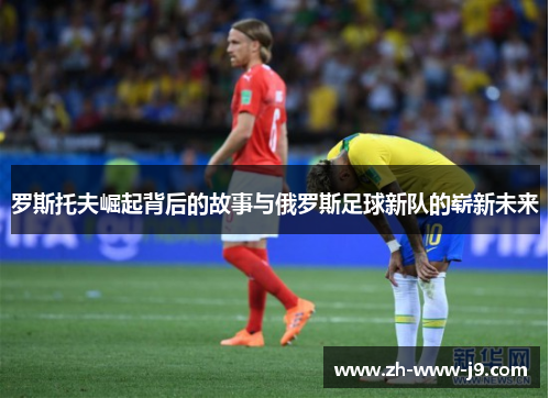 罗斯托夫崛起背后的故事与俄罗斯足球新队的崭新未来