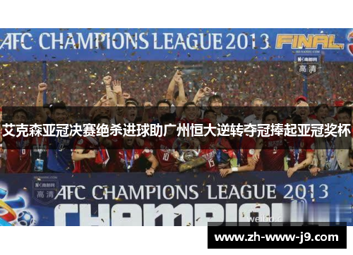 艾克森亚冠决赛绝杀进球助广州恒大逆转夺冠捧起亚冠奖杯