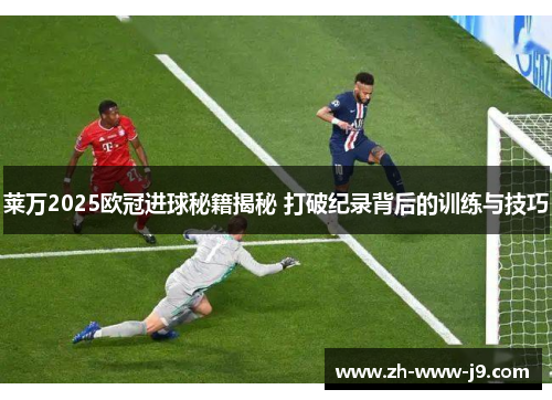 莱万2025欧冠进球秘籍揭秘 打破纪录背后的训练与技巧