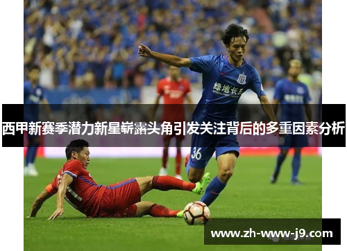 西甲新赛季潜力新星崭露头角引发关注背后的多重因素分析