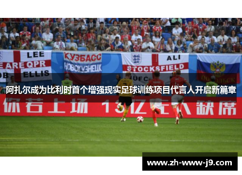 阿扎尔成为比利时首个增强现实足球训练项目代言人开启新篇章 阿扎尔成为比利时首个增强现实足球训练项目代言人开启新篇章