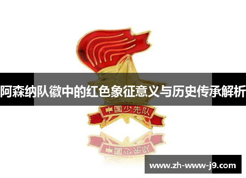 阿森纳队徽中的红色象征意义与历史传承解析 阿森纳队徽中的红色象征意义与历史传承解析
