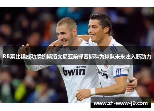 RB莱比锡成功续约斯洛文尼亚前锋塞斯科为球队未来注入新动力 RB莱比锡成功续约斯洛文尼亚前锋塞斯科为球队未来注入新动力