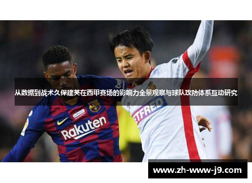 从数据到战术久保建英在西甲赛场的影响力全景观察与球队攻防体系互动研究 从数据到战术久保建英在西甲赛场的影响力全景观察与球队攻防体系互动研究